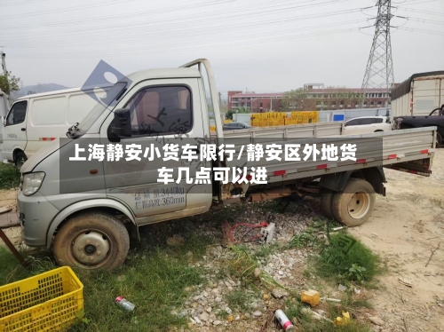 上海静安小货车限行/静安区外地货车几点可以进