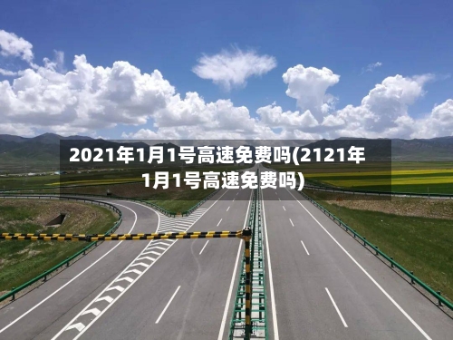 2021年1月1号高速免费吗(2121年1月1号高速免费吗)-第2张图片