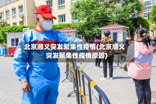 北京顺义突发聚集性疫情(北京顺义突发聚集性疫情原因)
