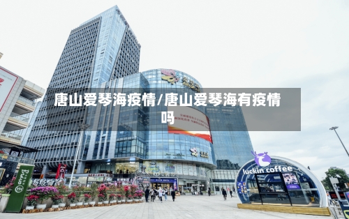 唐山爱琴海疫情/唐山爱琴海有疫情吗