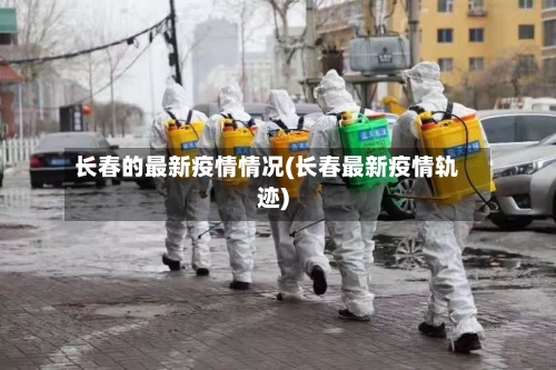 长春的最新疫情情况(长春最新疫情轨迹)-第2张图片