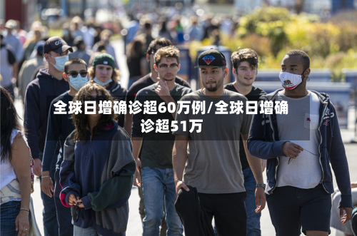 全球日增确诊超60万例/全球日增确诊超51万-第2张图片