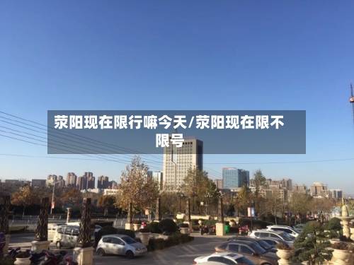 荥阳现在限行嘛今天/荥阳现在限不限号-第2张图片