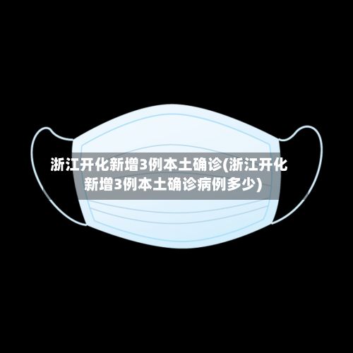浙江开化新增3例本土确诊(浙江开化新增3例本土确诊病例多少)