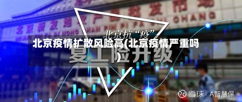北京疫情扩散风险高(北京疫情严重吗)