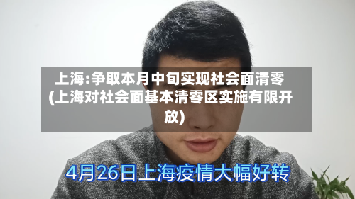 上海:争取本月中旬实现社会面清零(上海对社会面基本清零区实施有限开放)