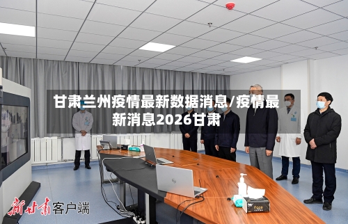 甘肃兰州疫情最新数据消息/疫情最新消息2026甘肃-第2张图片