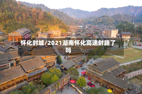 怀化封城/2021湖南怀化高速封路了吗-第2张图片
