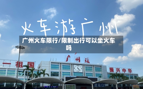 广州火车限行/限制出行可以坐火车吗