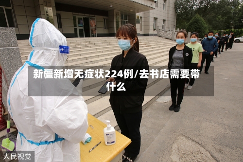 新疆新增无症状224例/去书店需要带什么