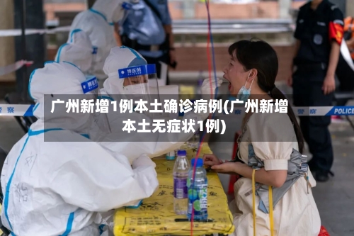 广州新增1例本土确诊病例(广州新增本土无症状1例)-第2张图片