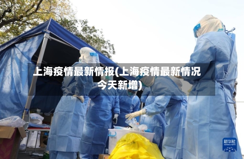 上海疫情最新情报(上海疫情最新情况今天新增)