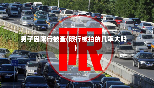 男子因限行被查(限行被拍的几率大吗)