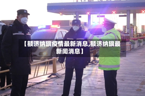 【额济纳旗疫情最新消息,额济纳旗最新闻消息】-第2张图片