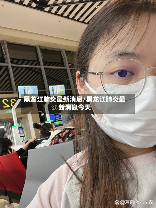 黑龙江肺炎最新消息/黑龙江肺炎最新消息今天-第3张图片