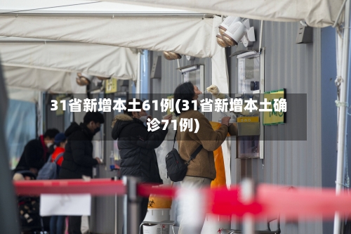 31省新增本土61例(31省新增本土确诊71例)-第2张图片