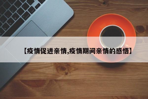 【疫情促进亲情,疫情期间亲情的感悟】