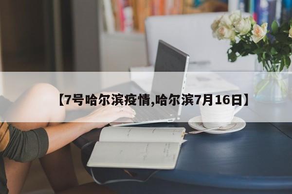 【7号哈尔滨疫情,哈尔滨7月16日】