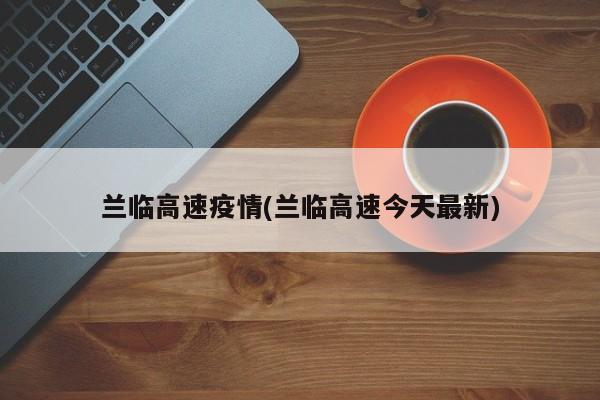 兰临高速疫情(兰临高速今天最新)