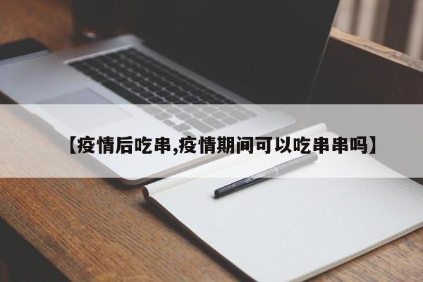 【疫情后吃串,疫情期间可以吃串串吗】