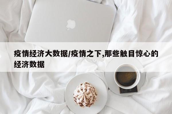 疫情经济大数据/疫情之下,那些触目惊心的经济数据