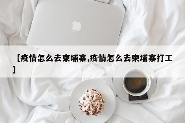 【疫情怎么去柬埔寨,疫情怎么去柬埔寨打工】
