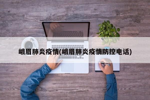 峨眉肺炎疫情(峨眉肺炎疫情防控电话)