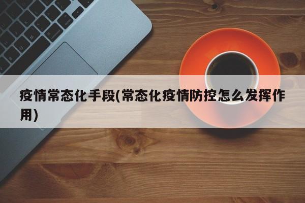 疫情常态化手段(常态化疫情防控怎么发挥作用)