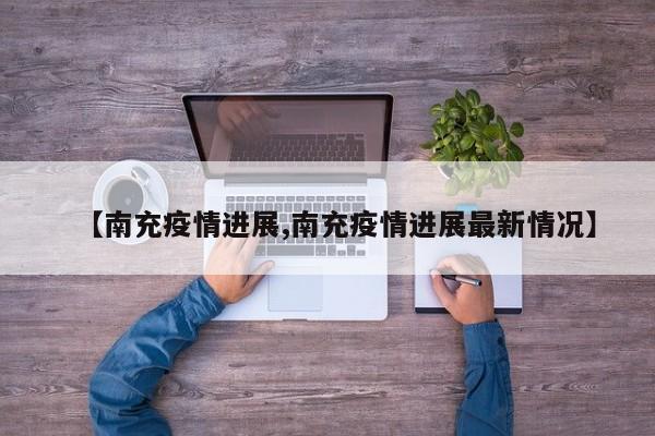 【南充疫情进展,南充疫情进展最新情况】