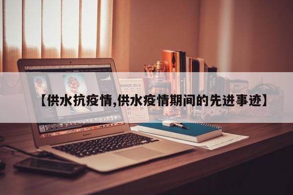 【供水抗疫情,供水疫情期间的先进事迹】