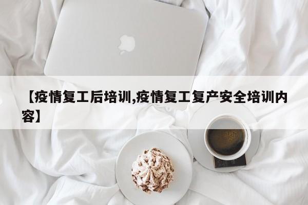 【疫情复工后培训,疫情复工复产安全培训内容】