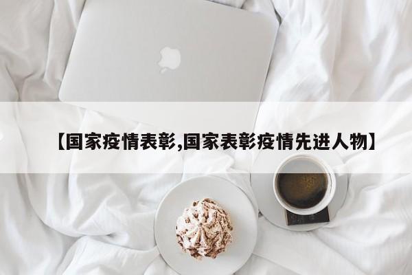 【国家疫情表彰,国家表彰疫情先进人物】