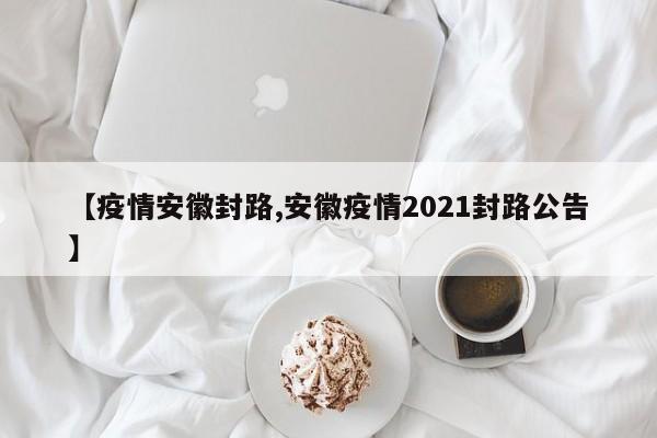 【疫情安徽封路,安徽疫情2021封路公告】