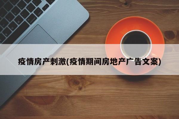 疫情房产刺激(疫情期间房地产广告文案)