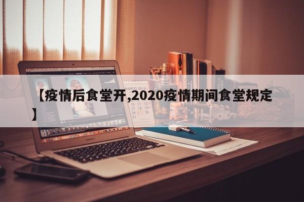 【疫情后食堂开,2020疫情期间食堂规定】