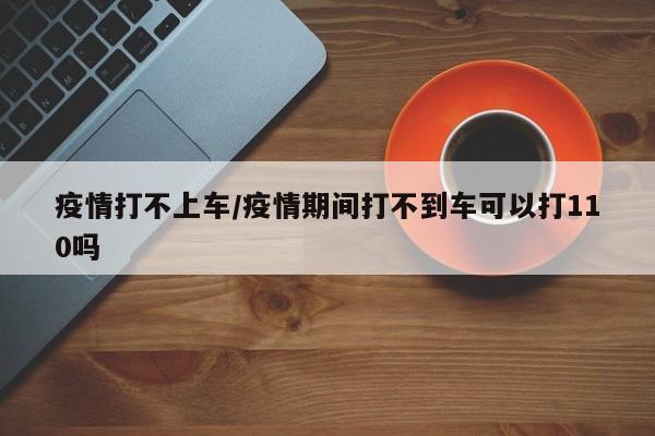 疫情打不上车/疫情期间打不到车可以打110吗