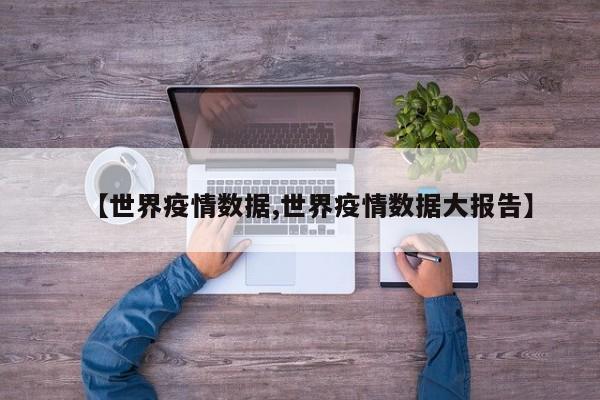 【世界疫情数据,世界疫情数据大报告】