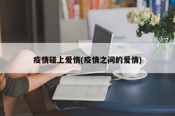 疫情碰上爱情(疫情之间的爱情)