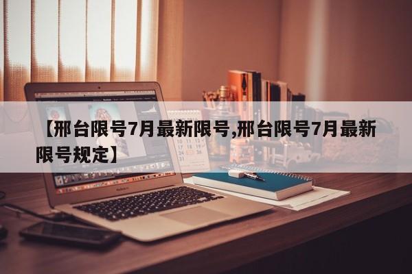 【邢台限号7月最新限号,邢台限号7月最新限号规定】