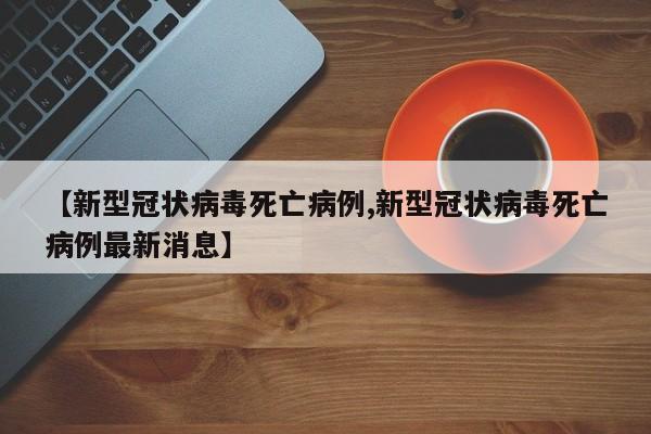 【新型冠状病毒死亡病例,新型冠状病毒死亡病例最新消息】