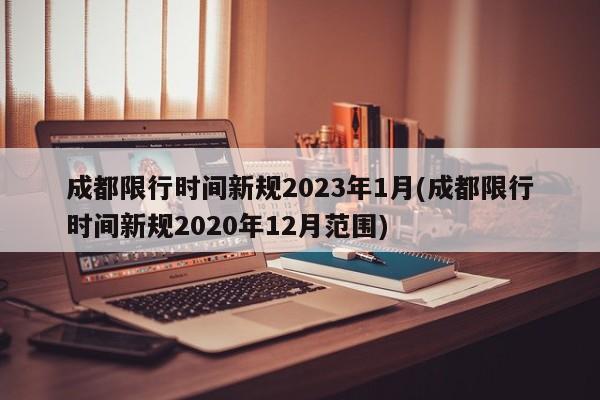 成都限行时间新规2023年1月(成都限行时间新规2020年12月范围)