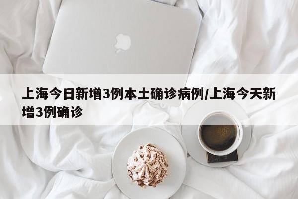 上海今日新增3例本土确诊病例/上海今天新增3例确诊