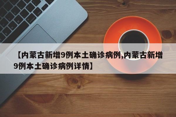 【内蒙古新增9例本土确诊病例,内蒙古新增9例本土确诊病例详情】