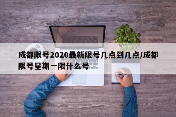 成都限号2020最新限号几点到几点/成都限号星期一限什么号