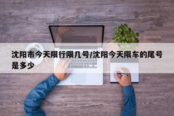 沈阳市今天限行限几号/沈阳今天限车的尾号是多少