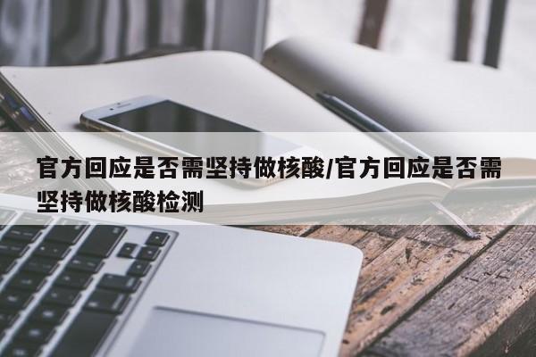 官方回应是否需坚持做核酸/官方回应是否需坚持做核酸检测