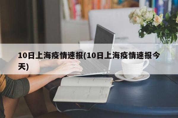 10日上海疫情速报(10日上海疫情速报今天)