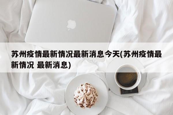 苏州疫情最新情况最新消息今天(苏州疫情最新情况 最新消息)