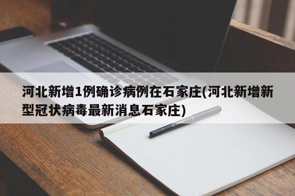 河北新增1例确诊病例在石家庄(河北新增新型冠状病毒最新消息石家庄)