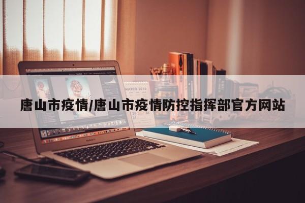 唐山市疫情/唐山市疫情防控指挥部官方网站